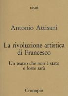 La rivoluzione artistica di Francesco. Per un teatro che non è stato e forse sarà di Antonio Attisani edito da Cronopio