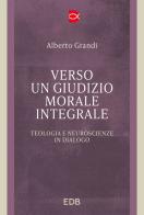 Verso un giudizio morale integrale. Teologia e neuroscienze in dialogo di Alberto Grandi edito da EDB