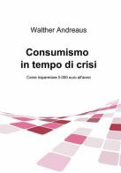 Consumismo in tempo di crisi di Walther Andreaus edito da ilmiolibro self publishing