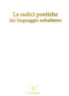 Le radici poetiche del linguaggio subalterno 2013 edito da Edizioni Il Papavero