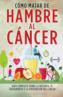 Cómo matar de hambre al cáncer. Guía completa sobre la historia, el tratamiento y la prevención del cáncer di Antonio Martinez edito da Youcanprint