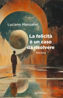La felicità è un caso da risolvere di Luciano Manzalini edito da Edizioni Pendragon