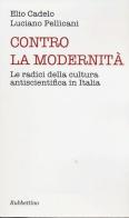 Contro la modernità. Le radici della cultura antiscientifica in Italia di Luciano Pellicani, Elio Cadelo edito da Rubbettino