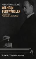 Wilhelm Furtwängler. Pensare e ricreare la musica di Alberto Fassone edito da Mimesis