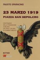 23 Marzo 1919 Piazza San Sepolcro. Centenario della fondazione dei Fasci Italiani di Combattimento di Fausto Sparacino edito da Ritter