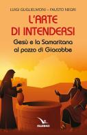 L' arte di intendersi. Gesù e la samaritana al pozzo di Giacobbe di Luigi Guglielmoni, Fausto Negri edito da Editrice Elledici