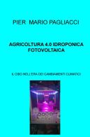 Agricoltura 4.0 idroponica fotovoltaica. Il cibo nell'era dei cambiamenti climatici di Pier Mario Pagliacci edito da ilmiolibro self publishing