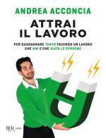 Attrai il lavoro. Per guadagnare tanto facendo un lavoro che ami e che aiuta le persone di Andrea Acconcia edito da Rizzoli