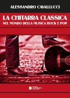 La chitarra classica nel mondo della musica Rock e Pop di Alessandro Cavallucci edito da Biagio Ciuffreda