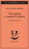 Vera gioia è vestita di dolore. Lettere a Mattia di Anna Maria Ortese edito da Adelphi