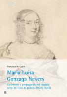 Maria Luisa Gonzaga Nevers. Cerimonie e propaganda nel viaggio verso il trono di Polonia (1645-1646) di Francesca De Caprio edito da Sette città