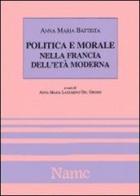 Politica e morale nella Francia dell'età moderna di Anna M. Battista edito da Name