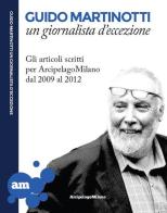 Guido Martinotti un giornalista d'eccezione. Gli articoli scritti per ArcipelagoMilano 2009-2012 di Guido Martinotti edito da Arcipelagomilano