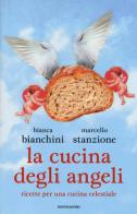 La cucina degli angeli. Ricette per una cucina celestiale di Bianca Bianchini, Marcello Stanzione edito da Mondadori