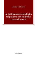 La riabilitazione cardiologica nel paziente con sindrome coronarica acuta di Cosimo Di Corato edito da Universitalia