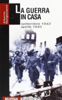 La guerra in casa. Settembre 1943-aprile 1945 di Alberto Bongiovanni edito da Ugo Mursia Editore