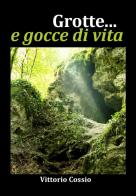 Grotte... e gocce di vita di Vittorio Cossio edito da ARTS Edizioni