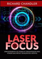 Laser Focus. Aproveitamento do poder de concentração para atingir suas metas e realizar seus desejos di Richard Chandler edito da StreetLib