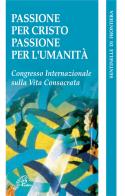 Passione per Cristo, passione per l'umanità. Congresso internazionale della vita consacrata edito da Paoline Editoriale Libri