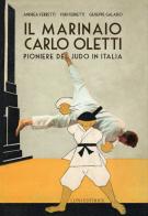 Il marinaio Carlo Oletti. Pioniere del judo in Italia di Andrea Ferretti, Yuri Ferretti, Giuseppe Galasso edito da Luni Editrice