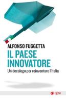 Il paese innovatore. Un decalogo per reinventare l'Italia di Alfonso Fuggetta edito da EGEA