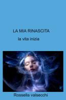 La mia rinascita. La vita inizia di Rossella Valsecchi edito da ilmiolibro self publishing