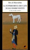 La superiorità dei cani sugli esseri vestiti. Ediz. integrale di Ibn Al-Marzuban edito da Ortica Editrice