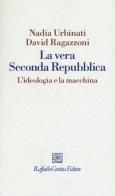 La vera seconda Repubblica. L'ideologia e la macchina di Nadia Urbinati, David Ragazzoni edito da Raffaello Cortina Editore