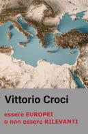 Essere europei o non essere rilevanti di Vittorio Croci edito da ilmiolibro self publishing