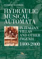 Hydraulic musical automata in Italian villas and other ingenia. 1400-2000. Ediz. illustrata di Patrizio Barbieri edito da Gangemi Editore