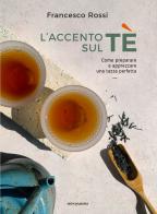 L' accento sul tè. Come preparare e apprezzare una tazza perfetta di Francesco Rossi edito da Mondadori Electa