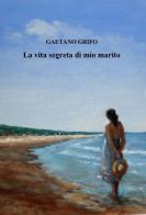 La vita segreta di mio marito di Gaetano Grifo edito da ilmiolibro self publishing