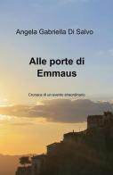 Alle porte di Emmaus. Cronaca di un evento straordinario di Angela Gabriella Di Salvo edito da ilmiolibro self publishing