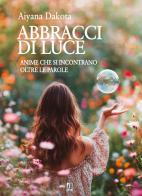 Abbracci di luce. Anime che si incontrano oltre le parole di Aiyana Dakota edito da Abrabooks
