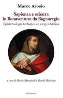 Sapienza e scienza in Bonaventura da Bagnoregio. Epistemologia teologica ed esegesi biblica di Marco Arosio edito da Cantagalli