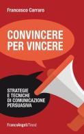 Convincere per vincere. Strategie e tecniche di comunicazione persuasiva di Francesco Carraro edito da Franco Angeli