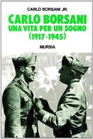 Carlo Borsani. Una vita per un sogno (1917-1945) di Carlo jr. Borsani edito da Ugo Mursia Editore