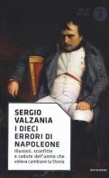 I dieci errori di Napoleone. Illusioni, sconfitte e cadute dell'uomo che voleva cambiare la storia di Sergio Valzania edito da Mondadori