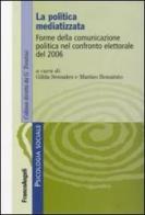 La politica mediatizzata. Forme della comunicazione politica nel confronto elettorale del 2006 edito da Franco Angeli