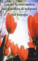 Lasciò la sua ombra nei giardini dei tulipani di Gül Irepoglu edito da Edizioni Clandestine
