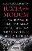 Iuxta Modum. Il Vaticano II riletto alla luce della tradizione della Chiesa di Serafino Maria Lanzetta edito da Cantagalli