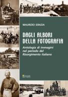 Dagli albori della fotografia. Antologia di immagini nel periodo del Risorgimento italiano di Maurizio Grazia edito da Sometti