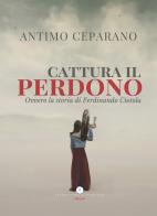 Cattura il perdono. Ovvero la storia di Ferdinando Ciotola di Antimo Ceparano edito da Letteratura Alternativa