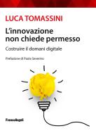 L' innovazione non chiede permesso. Costruire il domani digitale di Luca Tomassini edito da Franco Angeli