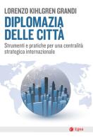 Diplomazia delle città. Strumenti e pratiche per una centralità strategica internazionale di Lorenzo Kihlgren Grandi edito da EGEA