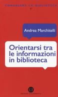 Orientarsi tra le informazioni in biblioteca. Cataloghi, banche dati, motori di ricerca di Andrea Marchitelli edito da Editrice Bibliografica