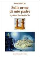 Sulle orme di mio padre. Il pittore Tonino Dal Re di Franco Dal Re edito da Bacchilega Editore