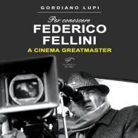 Per conoscere Federico Fellini. A cinema greatmaster di Gordiano Lupi edito da Ass. Culturale Il Foglio