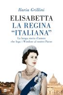 Elisabetta, la regina «italiana». La lunga storia d'amore che lega i Windsor al nostro Paese di Ilaria Grillini edito da Rai Libri