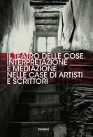 Il teatro delle cose. Interpretazione e mediazione nelle case di artisti e scrittori edito da Settegiorni Editore